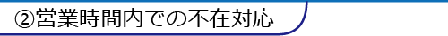 ②営業時間内での不在対応
