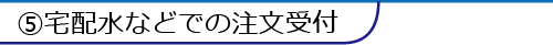 ⑤宅配水などでの注文受付