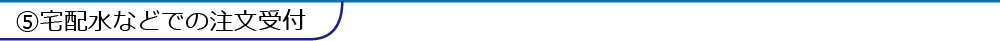 ⑤宅配水などでの注文受付